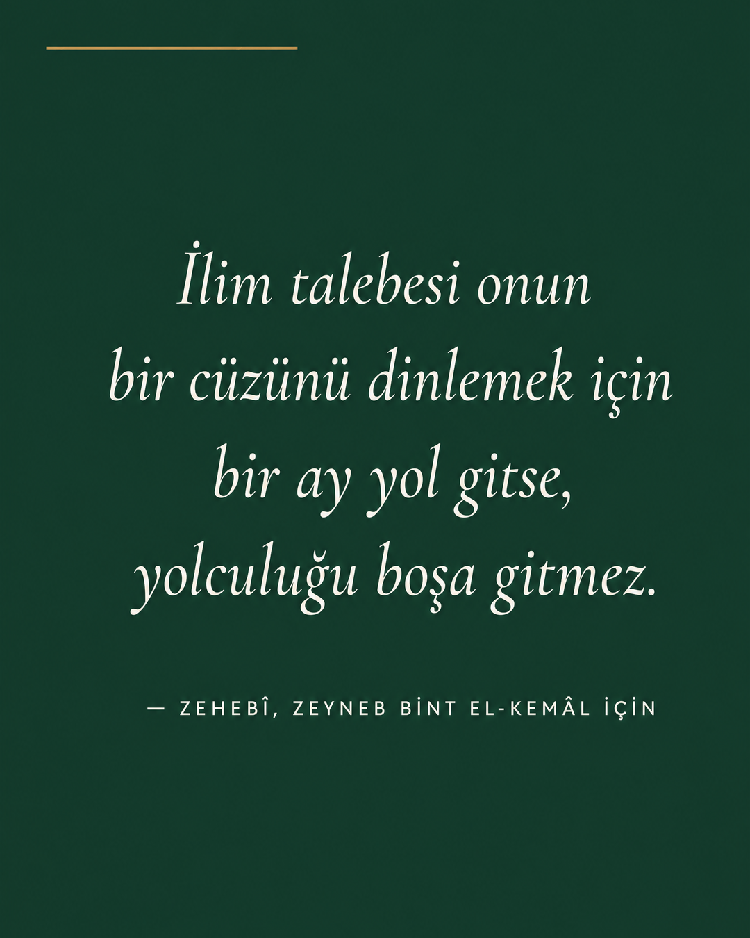 Forest Green zeminde beyaz italik Zehebî alıntısı: İlim talebesi onun bir cüzünü dinlemek için bir ay yol gitse, yolculuğu boşa gitmez. Altta attribiyon — Zehebî, Zeyneb bint el-Kemâl için.