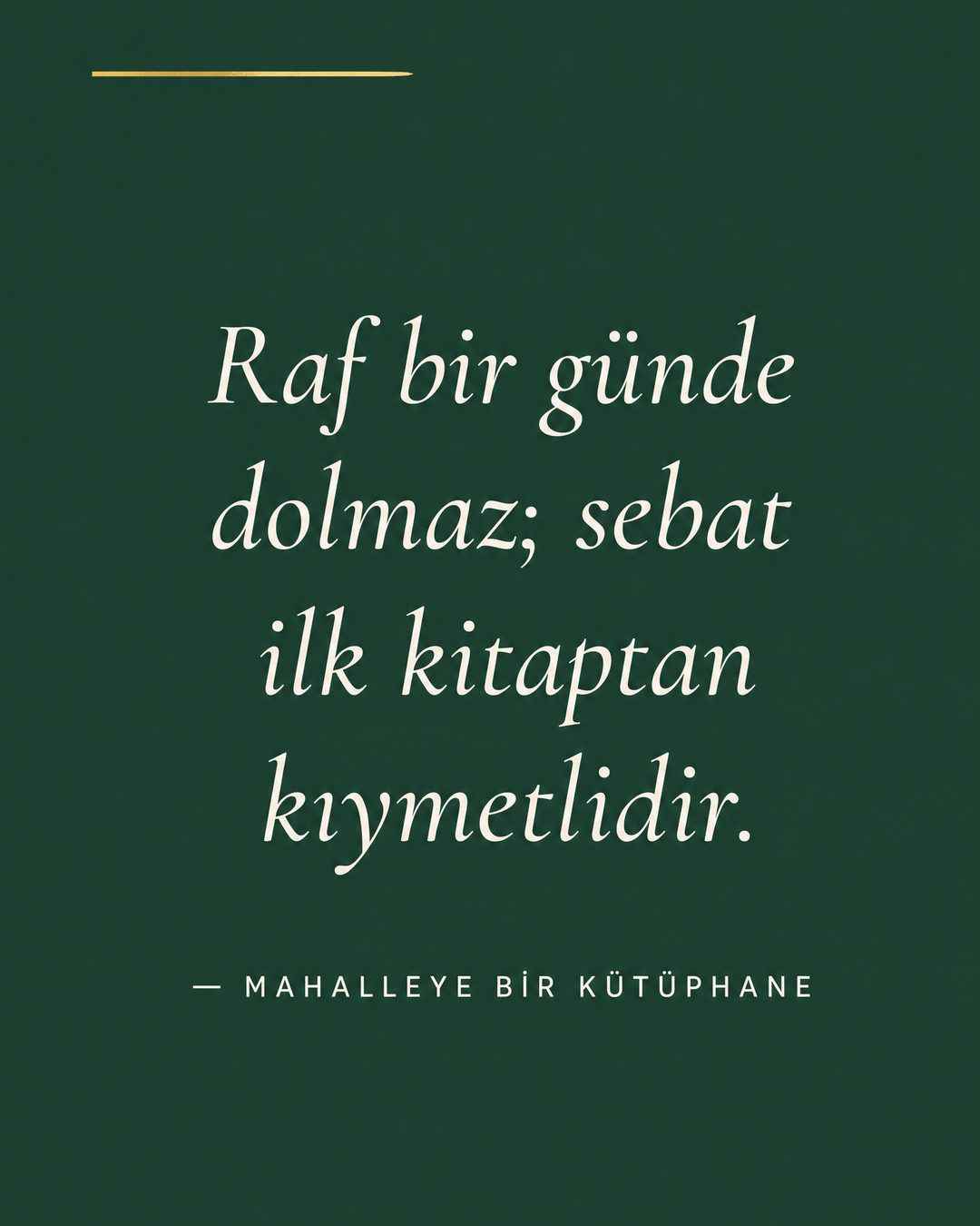 Forest Green zeminde beyaz italik alıntı: Raf bir günde dolmaz; sebat ilk kitaptan kıymetlidir. — Mahalleye bir kütüphane