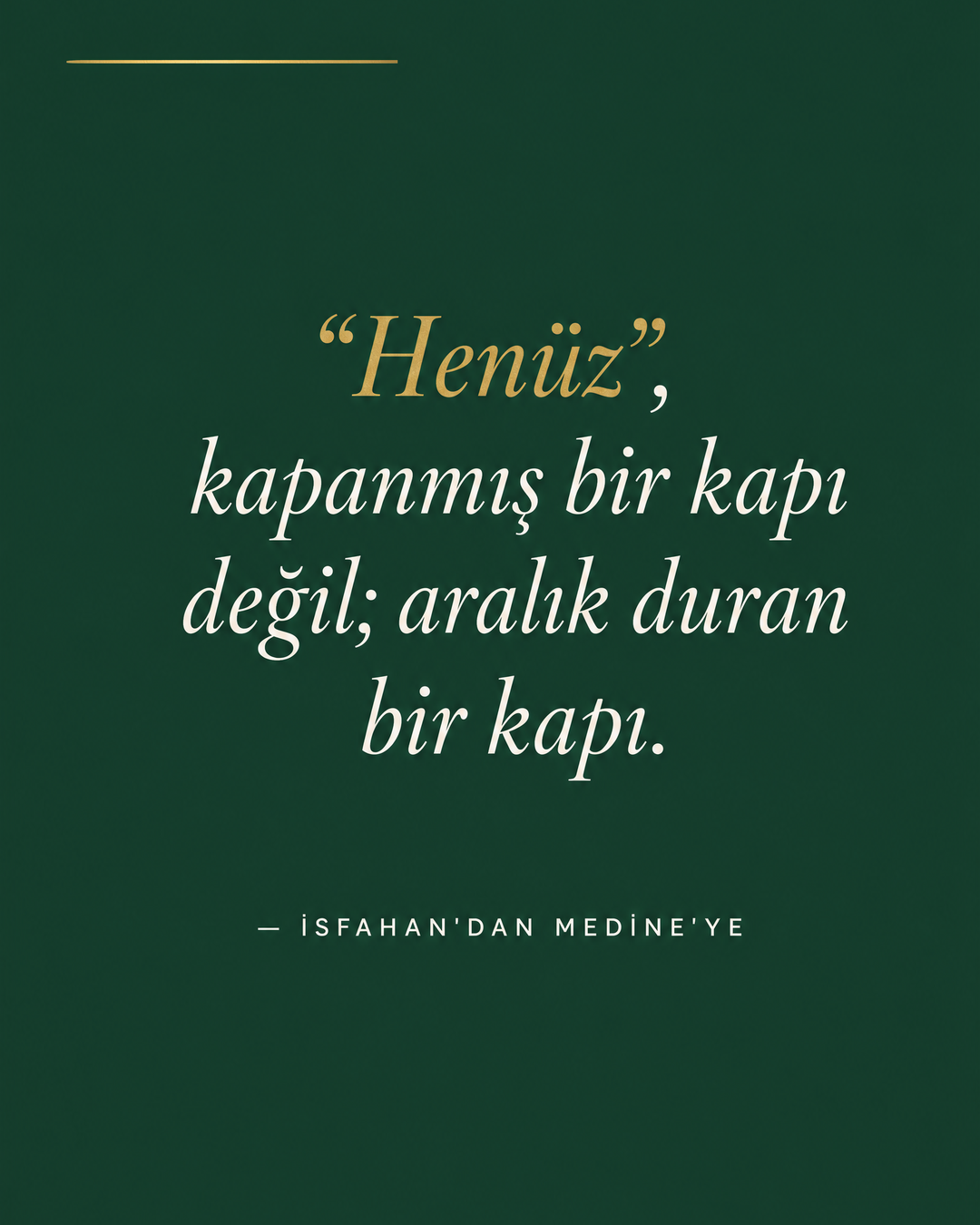 Forest Green zeminde Cormorant italik alıntı: "Henüz", kapanmış bir kapı değil; aralık duran bir kapı. 'Henüz' kelimesi Brushed Gold; altta attribiyon — İsfahan'dan Medine'ye.